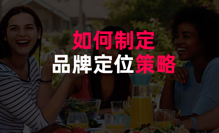 如何制定品牌定位策略 如何制定品牌定位策略